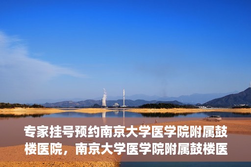 专家挂号预约南京大学医学院附属鼓楼医院，南京大学医学院附属鼓楼医院专家挂号预约攻略