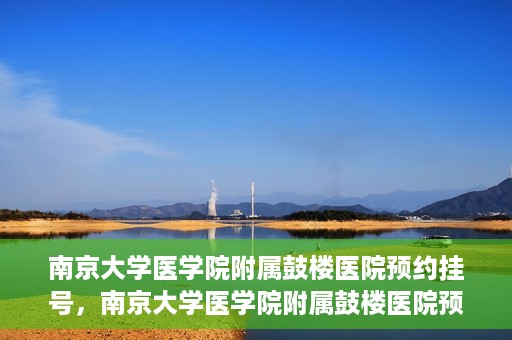 南京大学医学院附属鼓楼医院预约挂号，南京大学医学院附属鼓楼医院预约挂号指南