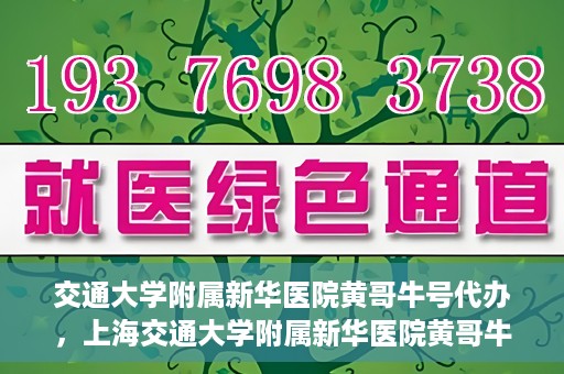交通大学附属新华医院黄哥牛号代办，上海交通大学附属新华医院黄哥牛号挂号代办攻略