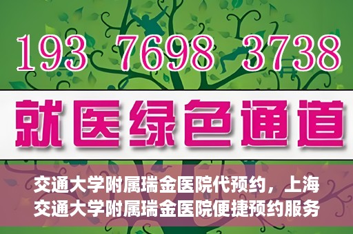交通大学附属瑞金医院代预约，上海交通大学附属瑞金医院便捷预约服务解析