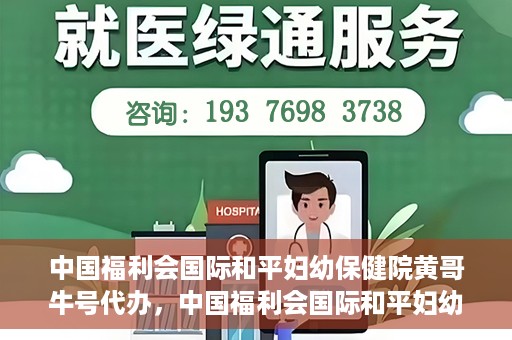 中国福利会国际和平妇幼保健院黄哥牛号代办，中国福利会国际和平妇幼保健院黄哥牛号业务代办全解析