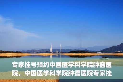专家挂号预约中国医学科学院肿瘤医院，中国医学科学院肿瘤医院专家挂号预约指南