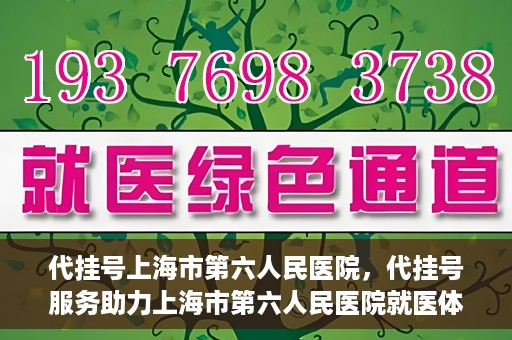 代挂号上海市第六人民医院，代挂号服务助力上海市第六人民医院就医体验提升