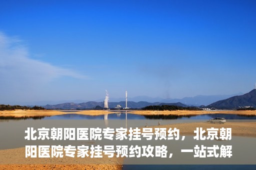 北京朝阳医院专家挂号预约，北京朝阳医院专家挂号预约攻略，一站式解决您的就医难题
