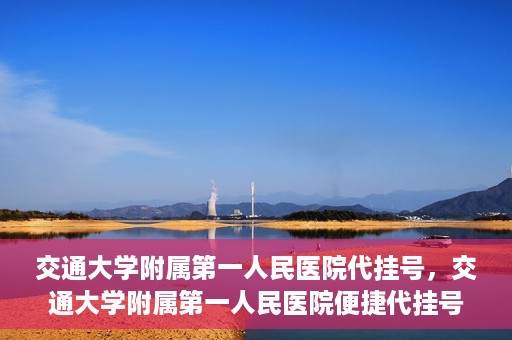 交通大学附属第一人民医院代挂号，交通大学附属第一人民医院便捷代挂号服务
