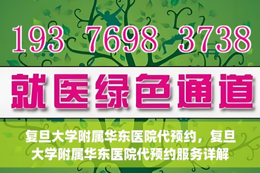 复旦大学附属华东医院代预约，复旦大学附属华东医院代预约服务详解