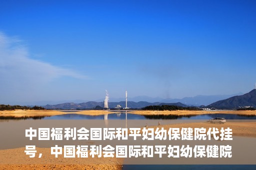 中国福利会国际和平妇幼保健院代挂号，中国福利会国际和平妇幼保健院便捷代挂号服务