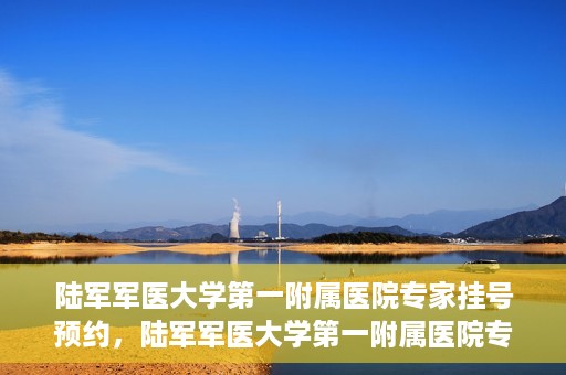陆军军医大学第一附属医院专家挂号预约，陆军军医大学第一附属医院专家挂号预约攻略解析