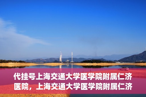 代挂号上海交通大学医学院附属仁济医院，上海交通大学医学院附属仁济医院代挂号服务详解
