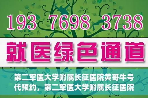 第二军医大学附属长征医院黄哥牛号代预约，第二军医大学附属长征医院黄哥牛号预约服务启动