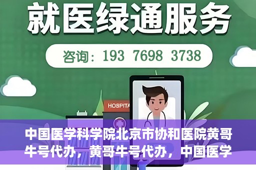 中国医学科学院北京市协和医院黄哥牛号代办，黄哥牛号代办，中国医学科学院北京市协和医院就医新途径探索