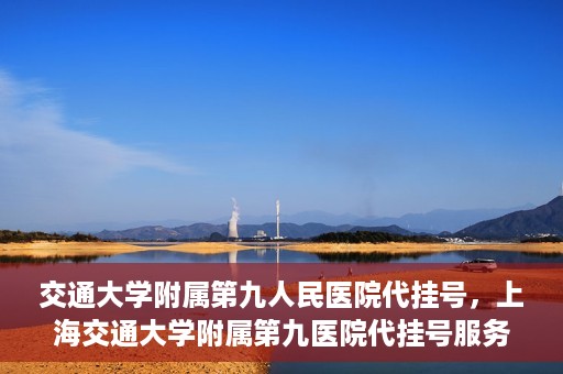 交通大学附属第九人民医院代挂号，上海交通大学附属第九医院代挂号服务解析