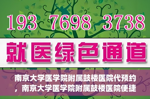 南京大学医学院附属鼓楼医院代预约，南京大学医学院附属鼓楼医院便捷代预约服务