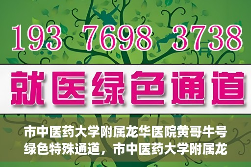 市中医药大学附属龙华医院黄哥牛号绿色特殊通道，市中医药大学附属龙华医院黄哥牛号，绿色特殊通道，健康为民服务