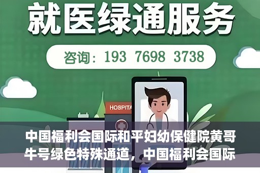 中国福利会国际和平妇幼保健院黄哥牛号绿色特殊通道，中国福利会国际和平妇幼保健院开设黄哥牛号绿色特殊通道，助力母婴健康关爱行动