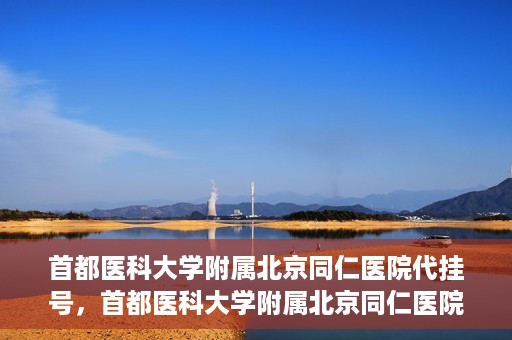 首都医科大学附属北京同仁医院代挂号，首都医科大学附属北京同仁医院便捷代挂号服务解析
