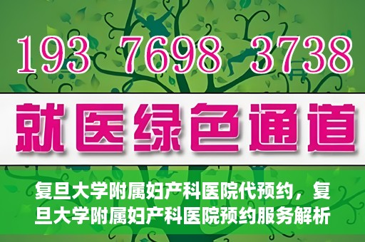复旦大学附属妇产科医院代预约，复旦大学附属妇产科医院预约服务解析