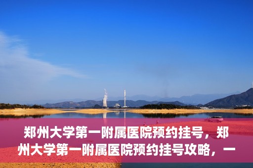 郑州大学第一附属医院预约挂号，郑州大学第一附属医院预约挂号攻略，一站式解决您的挂号难题