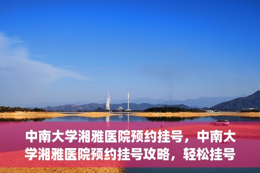 中南大学湘雅医院预约挂号，中南大学湘雅医院预约挂号攻略，轻松挂号，就医无忧