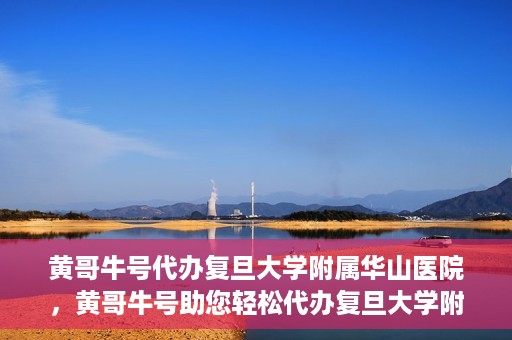 黄哥牛号代办复旦大学附属华山医院，黄哥牛号助您轻松代办复旦大学附属华山医院事务