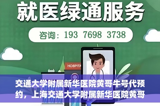 交通大学附属新华医院黄哥牛号代预约，上海交通大学附属新华医院黄哥牛号预约服务解析