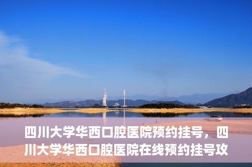四川大学华西口腔医院预约挂号，四川大学华西口腔医院在线预约挂号攻略