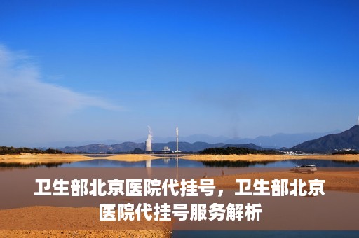 卫生部北京医院代挂号，卫生部北京医院代挂号服务解析