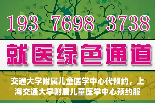 交通大学附属儿童医学中心代预约，上海交通大学附属儿童医学中心预约服务详解