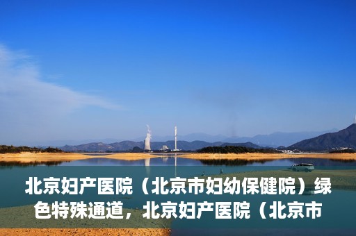 北京妇产医院（北京市妇幼保健院）绿色特殊通道，北京妇产医院（北京市妇幼保健院）绿色特殊通道，关爱母婴健康，畅通无阻的医疗服务体验