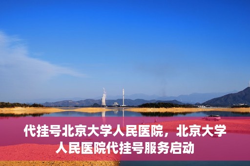 代挂号北京大学人民医院，北京大学人民医院代挂号服务启动