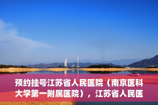 预约挂号江苏省人民医院（南京医科大学第一附属医院），江苏省人民医院（南京医科大学第一附属医院）预约挂号攻略