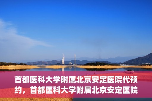 首都医科大学附属北京安定医院代预约，首都医科大学附属北京安定医院便捷代预约服务