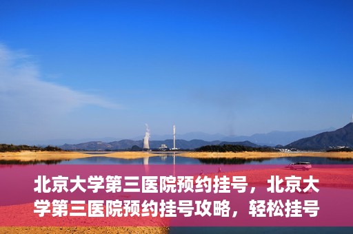 北京大学第三医院预约挂号，北京大学第三医院预约挂号攻略，轻松挂号，就医无忧