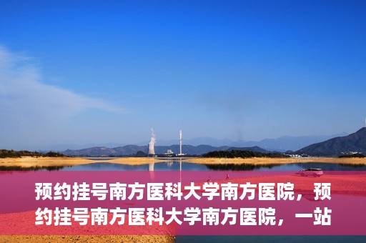 预约挂号南方医科大学南方医院，预约挂号南方医科大学南方医院，一站式医疗服务平台解析
