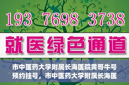 市中医药大学附属长海医院黄哥牛号预约挂号，市中医药大学附属长海医院黄哥牛号，预约挂号指南