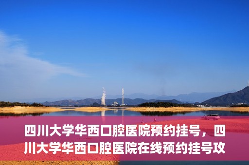 四川大学华西口腔医院预约挂号，四川大学华西口腔医院在线预约挂号攻略