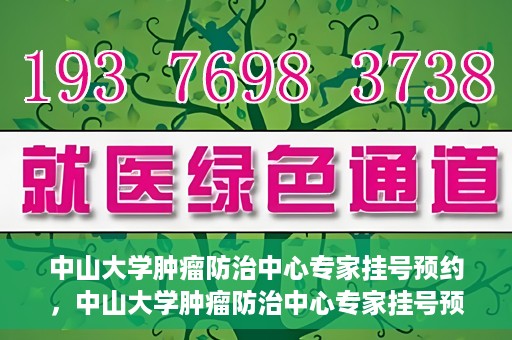 中山大学肿瘤防治中心专家挂号预约，中山大学肿瘤防治中心专家挂号预约指南