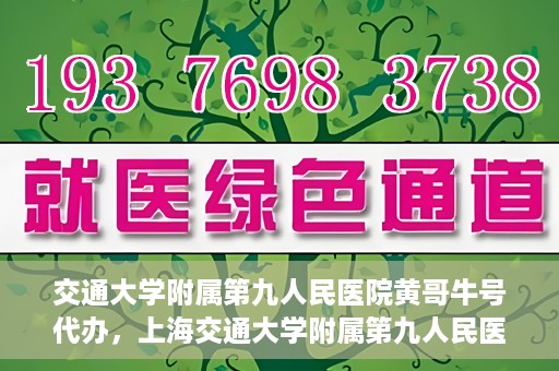 交通大学附属第九人民医院黄哥牛号代办，上海交通大学附属第九人民医院黄哥牛号预约代办服务解析