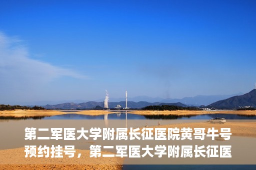 第二军医大学附属长征医院黄哥牛号预约挂号，第二军医大学附属长征医院黄哥牛号预约挂号指南