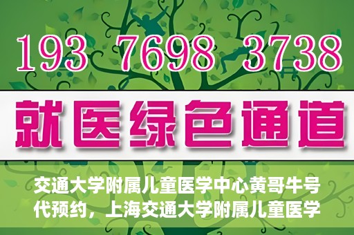 交通大学附属儿童医学中心黄哥牛号代预约，上海交通大学附属儿童医学中心黄哥牛专家预约挂号服务解析
