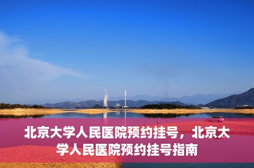 北京大学人民医院预约挂号，北京大学人民医院预约挂号指南