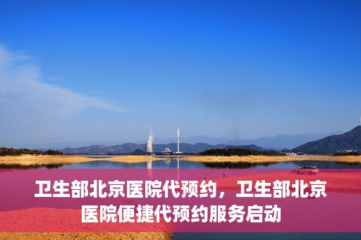 卫生部北京医院代预约，卫生部北京医院便捷代预约服务启动
