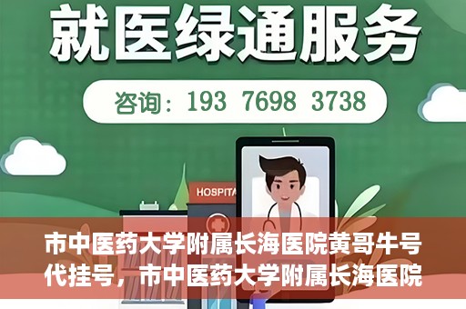 市中医药大学附属长海医院黄哥牛号代挂号，市中医药大学附属长海医院黄哥牛号代挂号服务解析