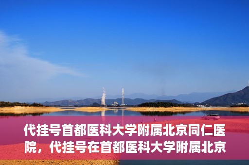 代挂号首都医科大学附属北京同仁医院，代挂号在首都医科大学附属北京同仁医院的实践与探索