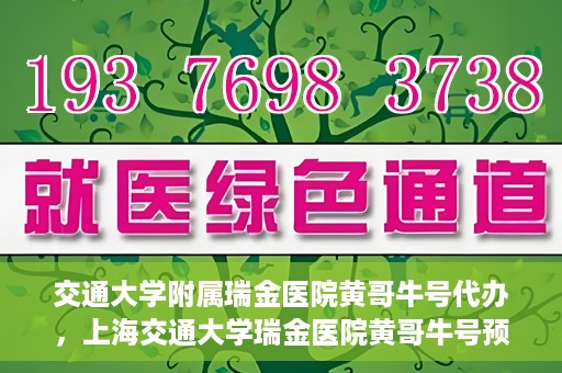 交通大学附属瑞金医院黄哥牛号代办，上海交通大学瑞金医院黄哥牛号预约代办服务解析