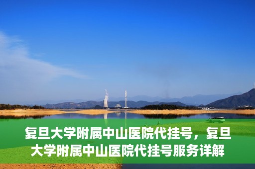 复旦大学附属中山医院代挂号，复旦大学附属中山医院代挂号服务详解