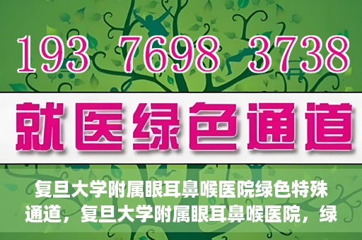 复旦大学附属眼耳鼻喉医院绿色特殊通道，复旦大学附属眼耳鼻喉医院，绿色特殊通道开启健康之门