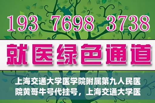 上海交通大学医学院附属第九人民医院黄哥牛号代挂号，上海交通大学医学院附属第九人民医院黄哥牛号助您轻松预约挂号