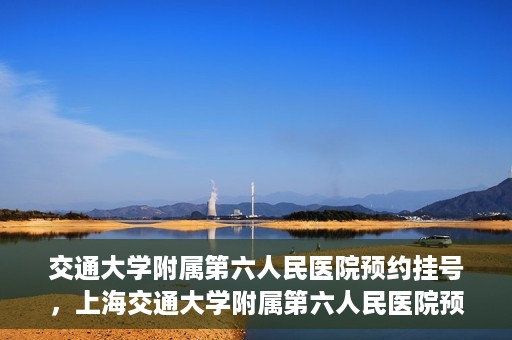 交通大学附属第六人民医院预约挂号，上海交通大学附属第六人民医院预约挂号指南