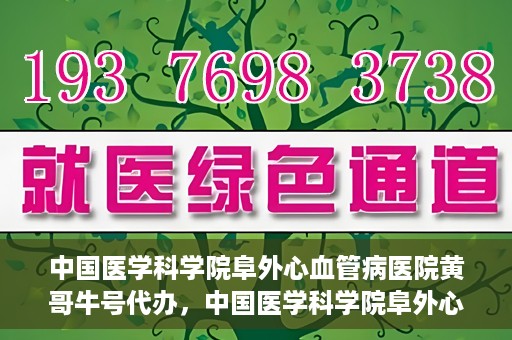 中国医学科学院阜外心血管病医院黄哥牛号代办，中国医学科学院阜外心血管病医院黄哥牛号代办，专业信赖与便捷就医之路
